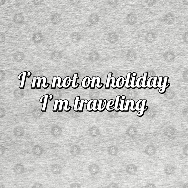 I’M NOT ON HOLIDAY I’M TRAVELING by brightnomad